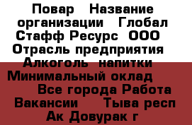 Повар › Название организации ­ Глобал Стафф Ресурс, ООО › Отрасль предприятия ­ Алкоголь, напитки › Минимальный оклад ­ 25 000 - Все города Работа » Вакансии   . Тыва респ.,Ак-Довурак г.